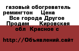 газовый обогреватель ремингтон  › Цена ­ 4 000 - Все города Другое » Продам   . Кировская обл.,Красное с.